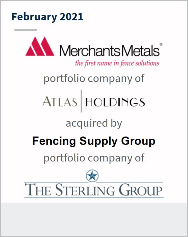 February 2021 Merchants Metals a portfolio company of Atlas Holdings has been acquired by Fencing Supply Group a portfolio company of The Sterling Group