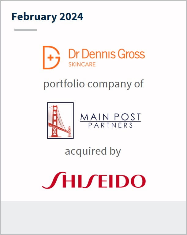 February 2024  Dr. Dennis Gross Skincare A portfolio company of Main Post Partners Has been acquired by Shiseido