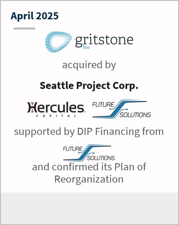 April 2025 Gritstone Bio acquired by Seattle Project Corp, Hercules Capital, Future Solutions supported by DIP Financing from Future Solutions and confirmed its Plan of Reorganization Financial Advisor to the Company